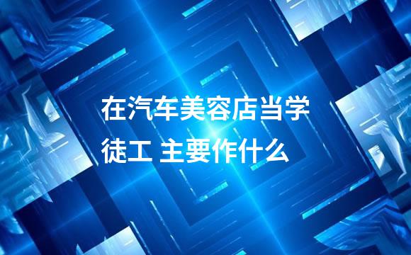 在汽车美容店当学徒工 主要作什么